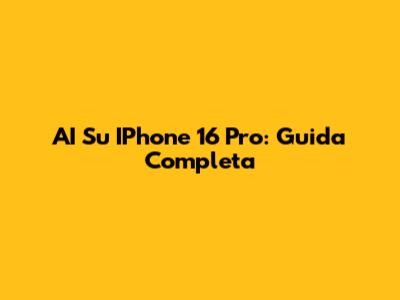 AI Su IPhone 16 Pro: Guida Completa