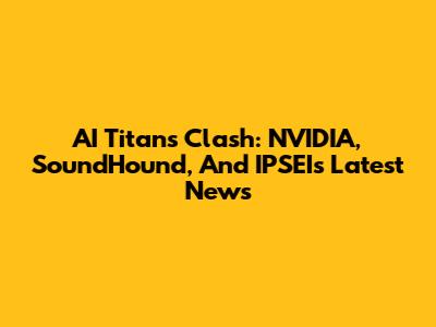 AI Titans Clash: NVIDIA, SoundHound, And IPSEI's Latest News
