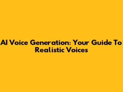 AI Voice Generation: Your Guide To Realistic Voices