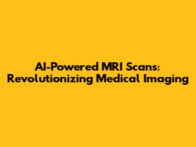 AI-Powered MRI Scans: Revolutionizing Medical Imaging