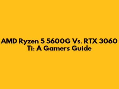 AMD Ryzen 5 5600G Vs. RTX 3060 Ti: A Gamer's Guide