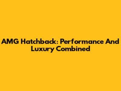 AMG Hatchback: Performance And Luxury Combined
