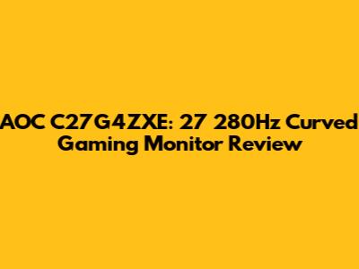 AOC C27G4ZXE: 27" 280Hz Curved Gaming Monitor Review