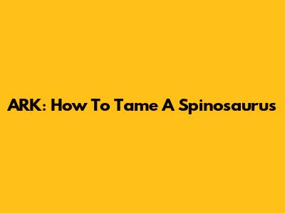 ARK: How To Tame A Spinosaurus