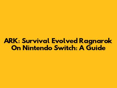 ARK: Survival Evolved Ragnarok On Nintendo Switch: A Guide