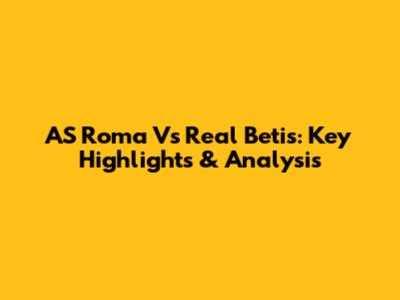 AS Roma Vs Real Betis: Key Highlights & Analysis