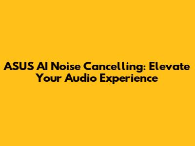 ASUS AI Noise Cancelling: Elevate Your Audio Experience