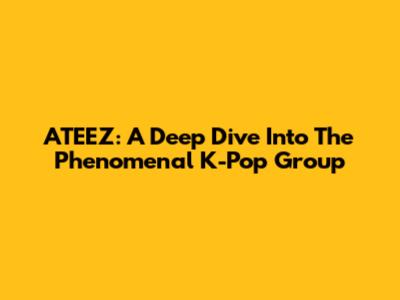 ATEEZ: A Deep Dive Into The Phenomenal K-Pop Group