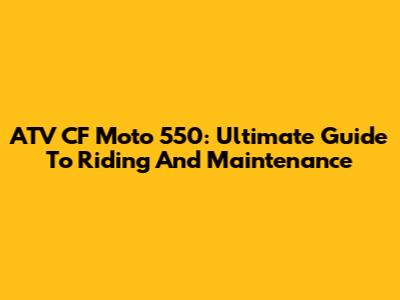 ATV CF Moto 550: Ultimate Guide To Riding And Maintenance