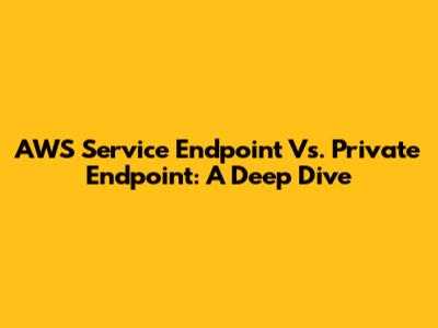 AWS Service Endpoint Vs. Private Endpoint: A Deep Dive