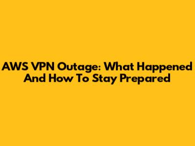 AWS VPN Outage: What Happened And How To Stay Prepared