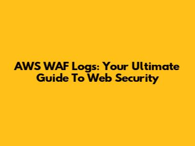 AWS WAF Logs: Your Ultimate Guide To Web Security