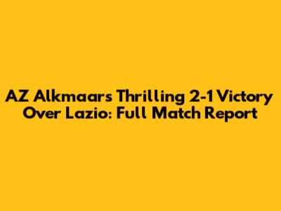 AZ Alkmaar's Thrilling 2-1 Victory Over Lazio: Full Match Report