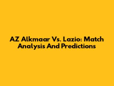 AZ Alkmaar Vs. Lazio: Match Analysis And Predictions