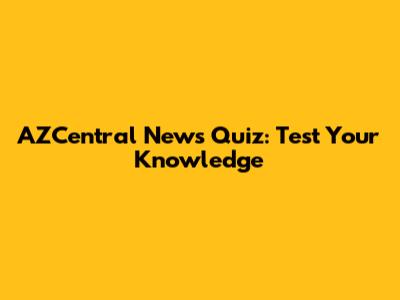 AZCentral News Quiz: Test Your Knowledge