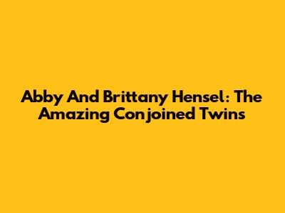 Abby And Brittany Hensel: The Amazing Conjoined Twins