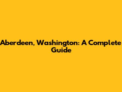 Aberdeen, Washington: A Complete Guide
