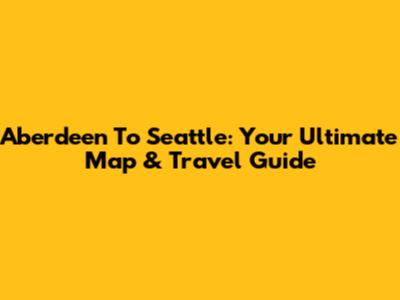 Aberdeen To Seattle: Your Ultimate Map & Travel Guide