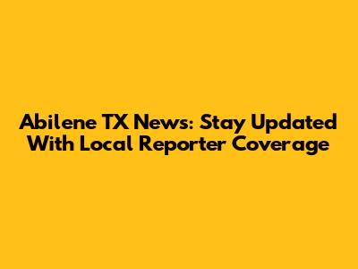 Abilene TX News: Stay Updated With Local Reporter Coverage