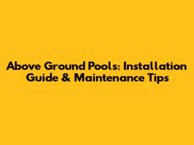 Above Ground Pools: Installation Guide & Maintenance Tips