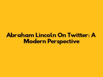 Abraham Lincoln On Twitter: A Modern Perspective
