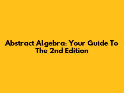 Abstract Algebra: Your Guide To The 2nd Edition