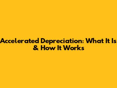Accelerated Depreciation: What It Is & How It Works