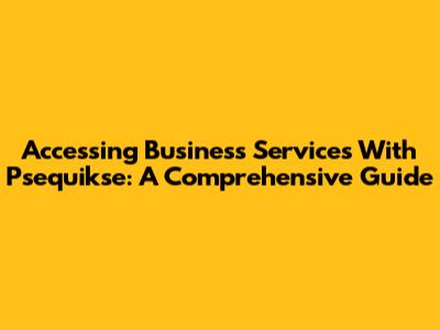 Accessing Business Services With Psequikse: A Comprehensive Guide