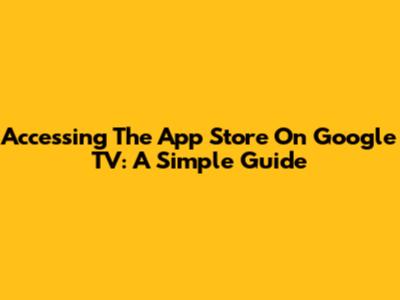 Accessing The App Store On Google TV: A Simple Guide