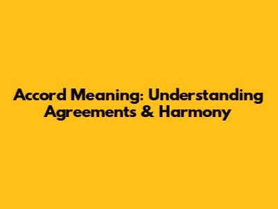 Accord Meaning: Understanding Agreements & Harmony