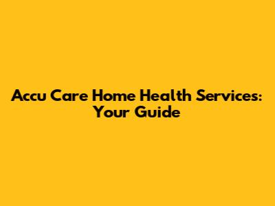 Accu Care Home Health Services: Your Guide