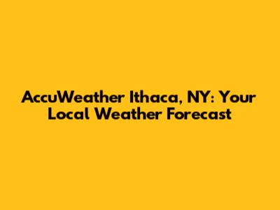 AccuWeather Ithaca, NY: Your Local Weather Forecast