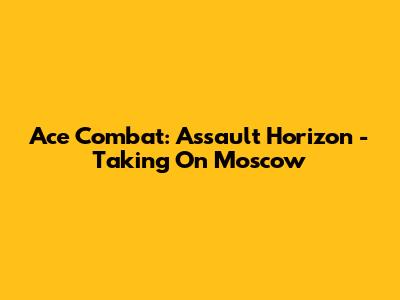 Ace Combat: Assault Horizon - Taking On Moscow