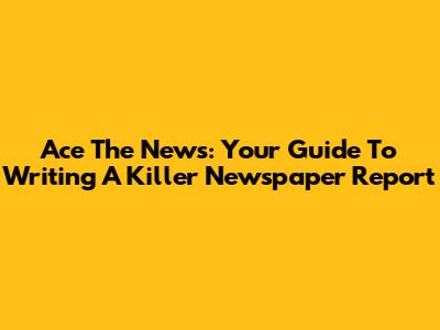 Ace The News: Your Guide To Writing A Killer Newspaper Report