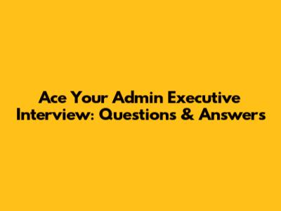 Ace Your Admin Executive Interview: Questions & Answers