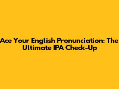 Ace Your English Pronunciation: The Ultimate IPA Check-Up