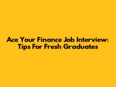 Ace Your Finance Job Interview: Tips For Fresh Graduates