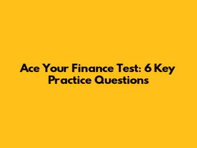 Ace Your Finance Test: 6 Key Practice Questions