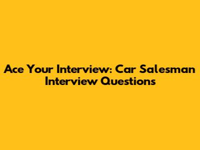 Ace Your Interview: Car Salesman Interview Questions