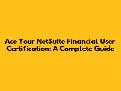 Ace Your NetSuite Financial User Certification: A Complete Guide