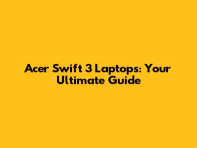 Acer Swift 3 Laptops: Your Ultimate Guide