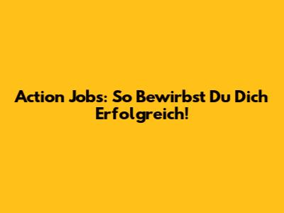 Action Jobs: So Bewirbst Du Dich Erfolgreich!