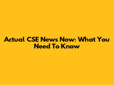 Actual CSE News Now: What You Need To Know