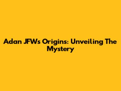 Adan JFW's Origins: Unveiling The Mystery