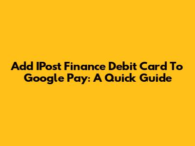 Add IPost Finance Debit Card To Google Pay: A Quick Guide