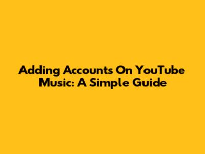 Adding Accounts On YouTube Music: A Simple Guide