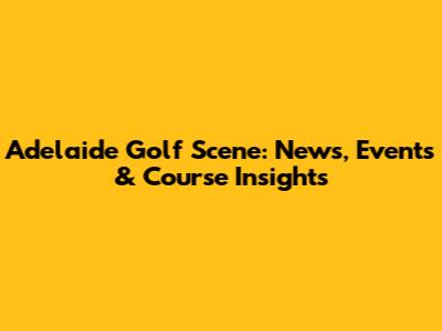 Adelaide Golf Scene: News, Events & Course Insights