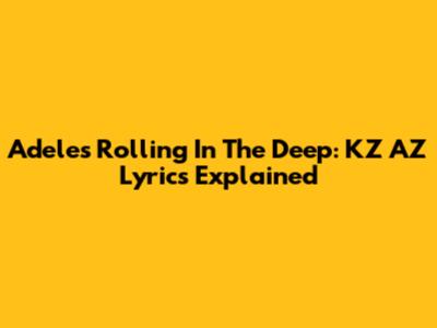 Adele's Rolling In The Deep: KZ AZ Lyrics Explained