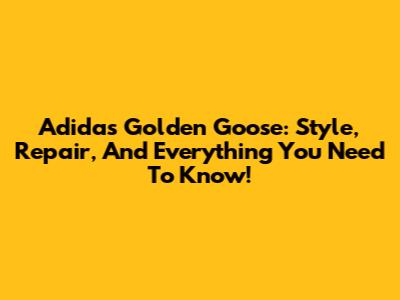 Adidas Golden Goose: Style, Repair, And Everything You Need To Know!
