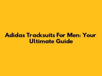 Adidas Tracksuits For Men: Your Ultimate Guide